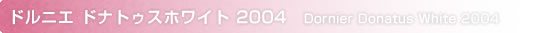 ドルニエ ドナトゥスホワイト 2004
Dornier Donatus White