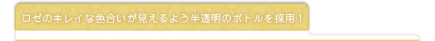 ロゼのキレイな色合いが見えるよう半透明のボトルを採用！