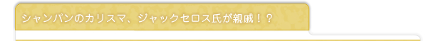 シャンパンのカリスマ、ジャックセロス氏が親戚！？