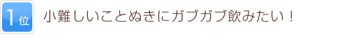 1位 小難しいことぬきにガブガブ飲みたい！