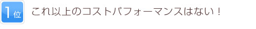 1位 これ以上のコストパフォーマンスはない！