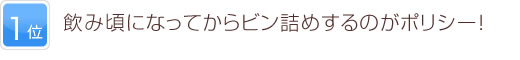 1位 飲み頃になってからビン詰めするのがポリシー！