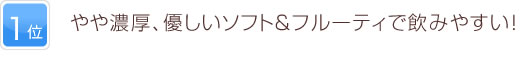 1位   やや濃厚、優しいソフト＆フルーティで飲みやすい！ 