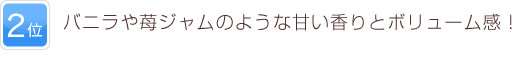 2位 バニラや苺ジャムのような甘い香りとボリューム感！
