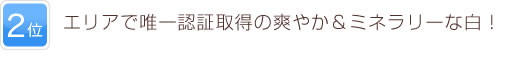 2位 エリアで唯一認証取得の爽やか＆ミネラリーな白！