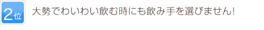 2位 大勢でわいわい飲む時にも飲み手を選びません！