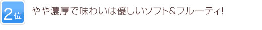 2位 やや濃厚で味わいは優しいソフト＆フルーティ！