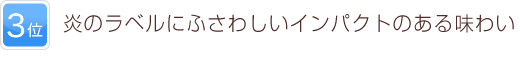 3位 炎のラベルにふさわしいインパクトのある味わい