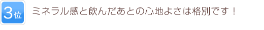 3位 ミネラル感と飲んだあとの心地よさは格別です！