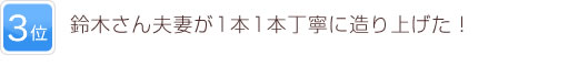 3位 鈴木さん夫妻が1本1本丁寧に造り上げた！