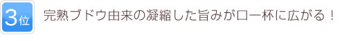 3位 完熟ブドウ由来の凝縮した旨みが口一杯に広がる！