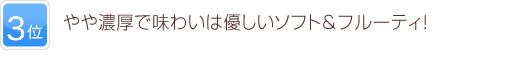 3位 やや濃厚で味わいは優しいソフト＆フルーティ！