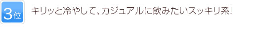 3位 キリッと冷やして、カジュアルに飲みたいスッキリ系！