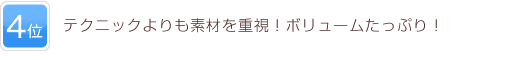 4位 テクニックよりも素材を重視！ボリュームたっぷり！