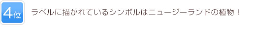 4位 ラベルに描かれているシンボルはニュージーランドの植物！