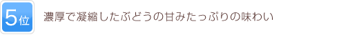 5位 濃厚で凝縮したぶどうの甘みたっぷりの味わい