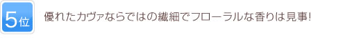 5位 優れたカヴァならではの繊細でフローラルな香りは見事！