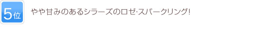 5位 やや甘みのあるシラーズのロゼ・スパークリング！