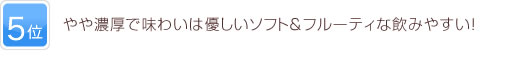5位 やや濃厚で味わいは優しいソフト＆フルーティな飲みやすい！