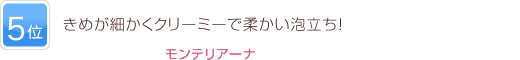 5位 きめが細かくクリーミーで柔かい泡立ち！