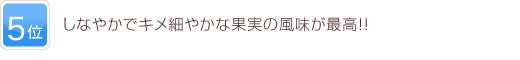 5位 しなやかでキメ細やかな果実の風味が最高！！