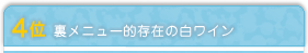 4位 裏メニュー的存在の白ワイン