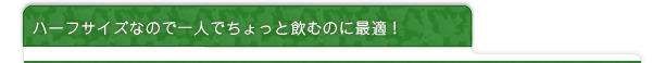 ハーフサイズなので一人でちょっと飲むのに最適！