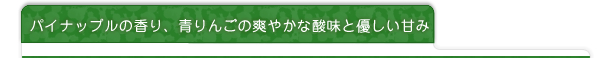 パイナップルの香り、青りんごの爽やかな酸味と優しい甘み