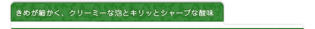 きめが細かく、クリーミーな泡とキリッとシャープな酸味