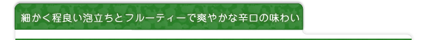 細かく程良い泡立ちとフルーティーで爽やかな辛口の味わい