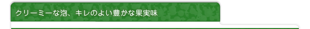 クリーミーな泡、キレのよい豊かな果実味