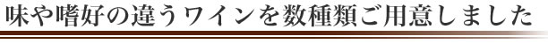 味や嗜好の違うワインを数種類ご用意しました